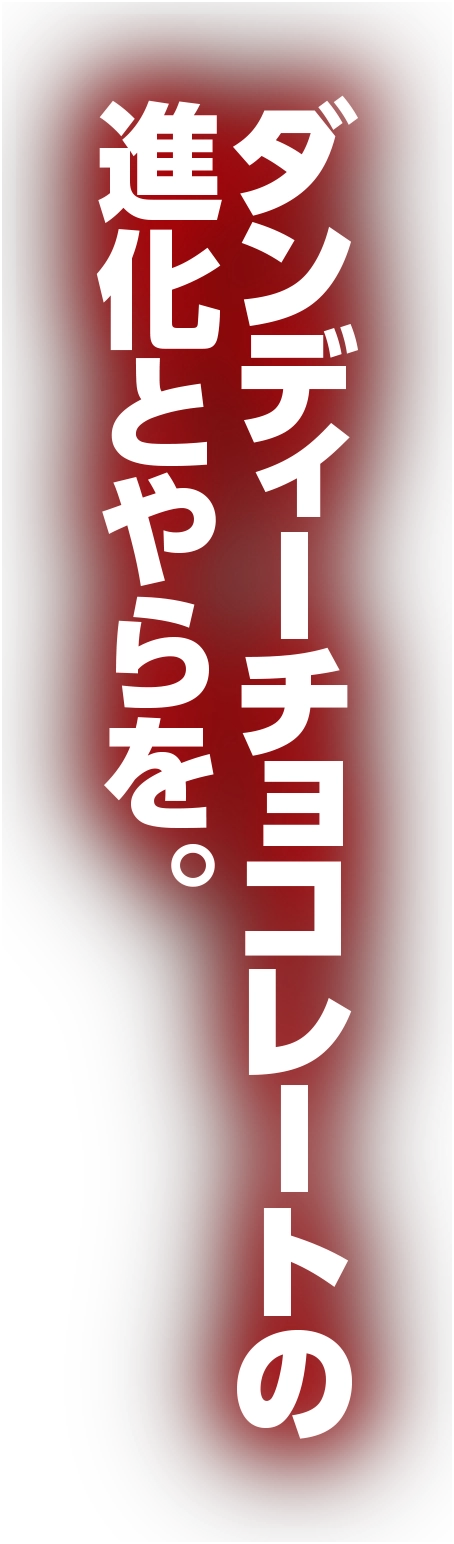 ダンディーチョコレートの進化とやらを。